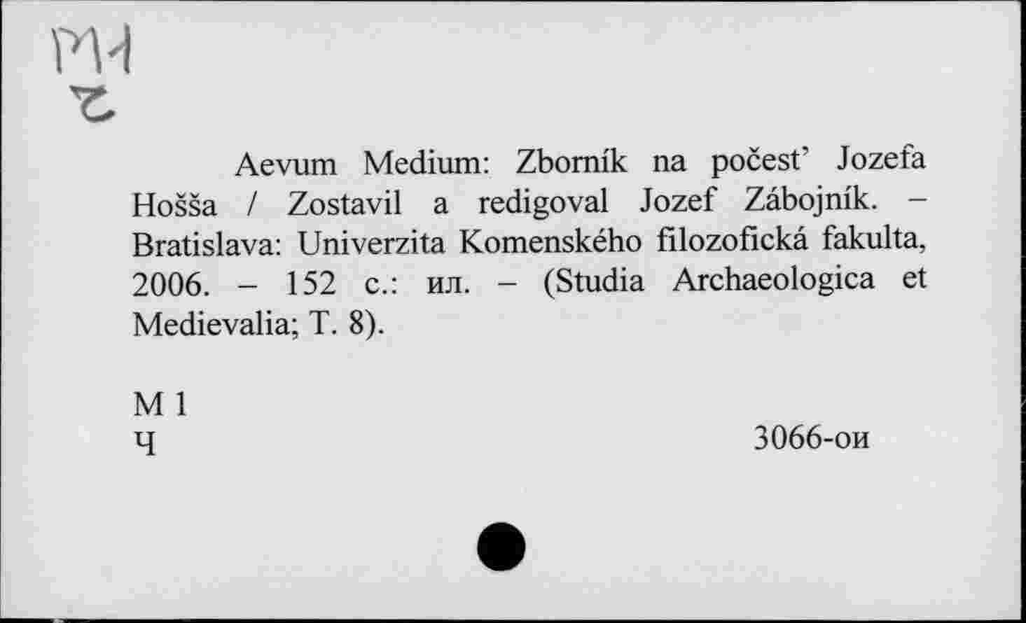 ﻿Aevum Medium: Zbomik na počest’ Jozefa Hošša / Zostavil a redigoval Jozef Zabojmk. -Bratislava: Univerzita Komenského filozofickâ fakulta, 2006. - 152 с.: ил. - (Studia Archaeologica et Medievalia; T. 8).
M 1
4
3066-ои